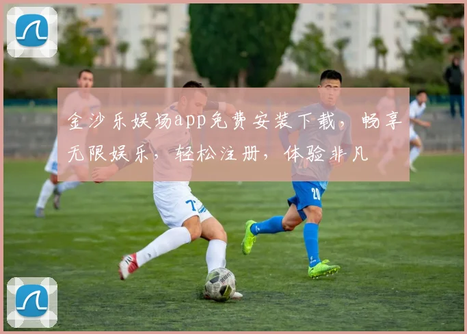 金沙乐娱场app免费安装下载，畅享无限娱乐，轻松注册，体验非凡