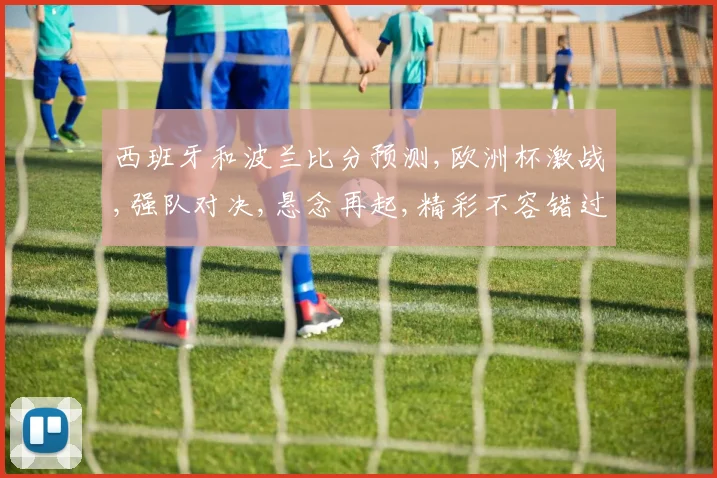 西班牙和波兰比分预测,欧洲杯激战,强队对决,悬念再起,精彩不容错过,一触即发
