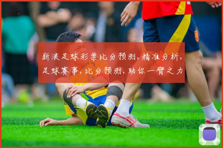新浪足球彩票比分预测,精准分析,足球赛事,比分预测,助你一臂之力,轻松中奖