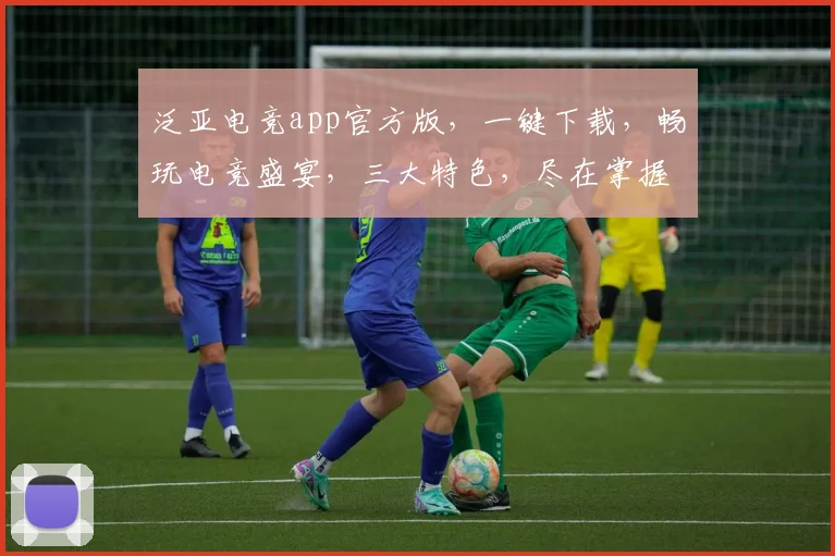 泛亚电竞app官方版，一键下载，畅玩电竞盛宴，三大特色，尽在掌握，不容错过
