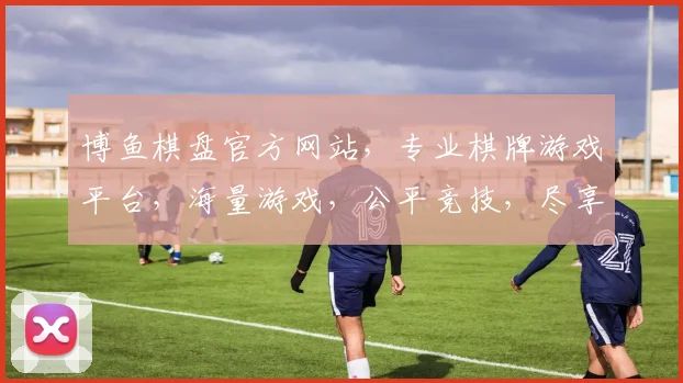 博鱼棋盘官方网站，专业棋牌游戏平台，海量游戏，公平竞技，尽享乐趣，诚邀加入