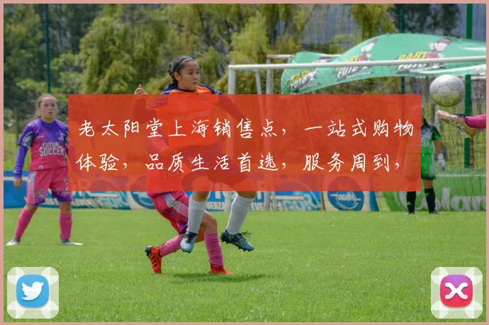老太阳堂上海销售点，一站式购物体验，品质生活首选，服务周到，惊喜不断，不容错过