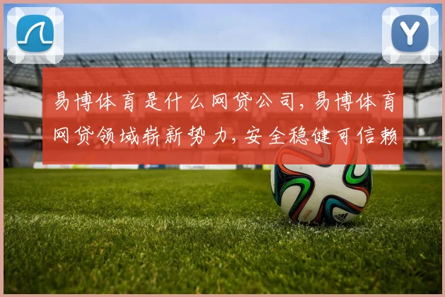 易博体育是什么网贷公司,易博体育网贷领域崭新势力,安全稳健可信赖