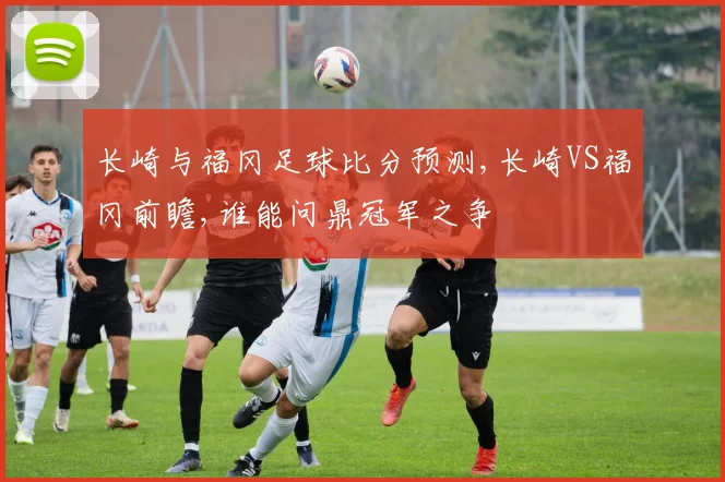 长崎与福冈足球比分预测,长崎VS福冈前瞻,谁能问鼎冠军之争