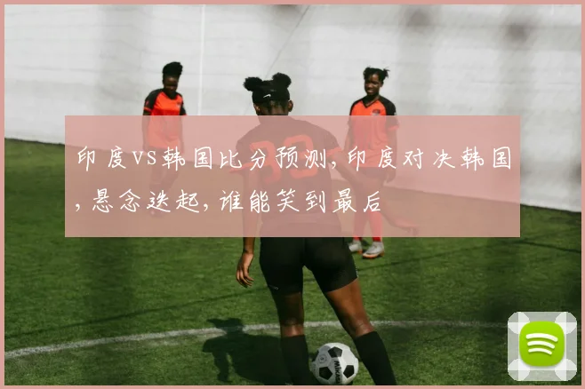 印度vs韩国比分预测,印度对决韩国,悬念迭起,谁能笑到最后