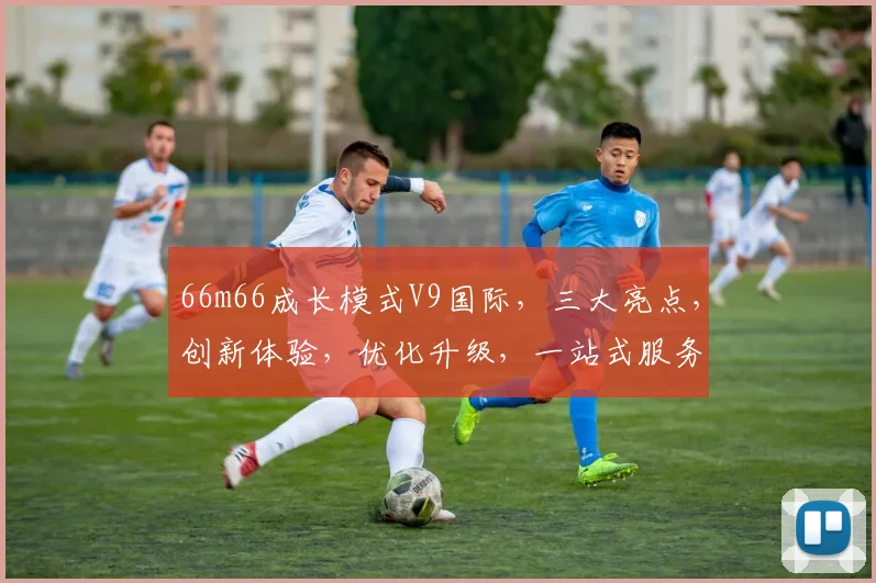 66m66成长模式V9国际，三大亮点，创新体验，优化升级，一站式服务，领先潮流，值得期待。