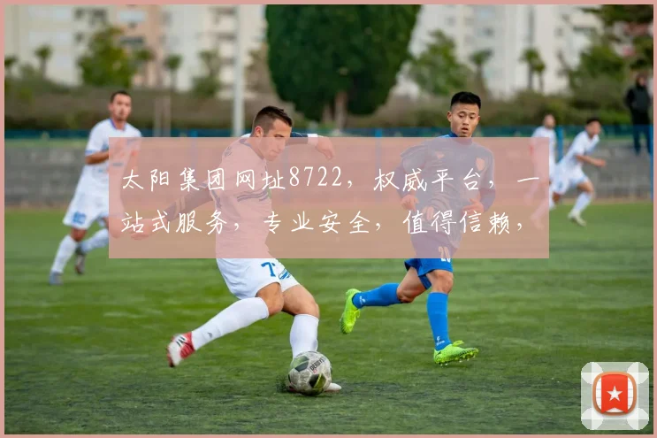 太阳集团网址8722，权威平台，一站式服务，专业安全，值得信赖，三重保障