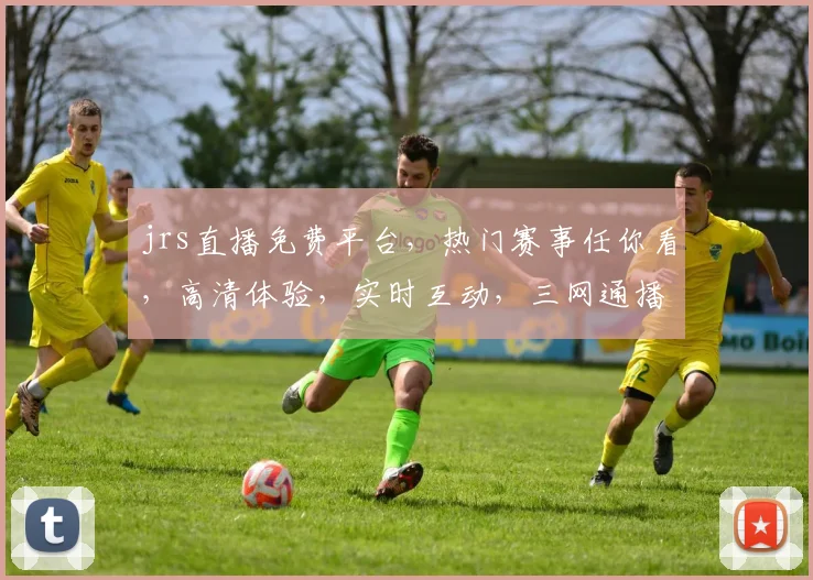 jrs直播免费平台，热门赛事任你看，高清体验，实时互动，三网通播，独家资源，快来加入