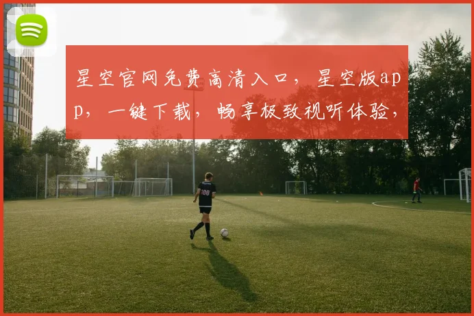 星空官网免费高清入口，星空版app，一键下载，畅享极致视听体验，不容错过