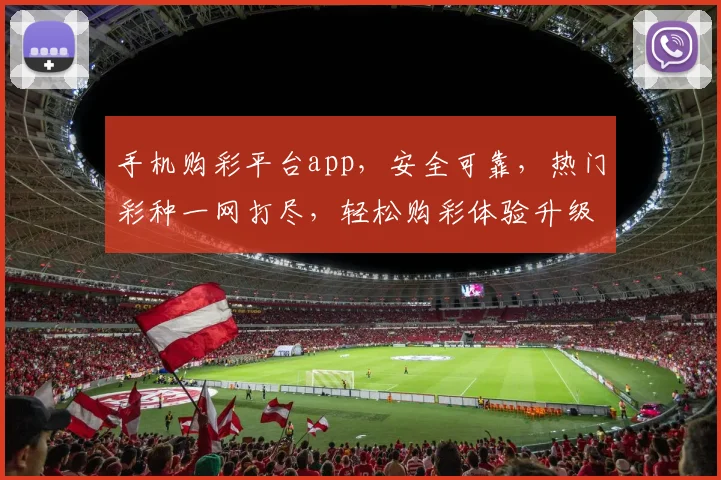 手机购彩平台app，安全可靠，热门彩种一网打尽，轻松购彩体验升级