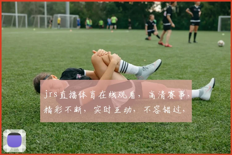 jrs直播体育在线观看，高清赛事，精彩不断，实时互动，不容错过，三个平台，任你选择