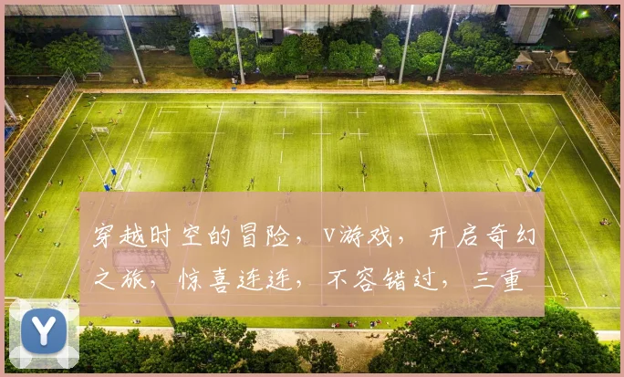 穿越时空的冒险，v游戏，开启奇幻之旅，惊喜连连，不容错过，三重福利等你来