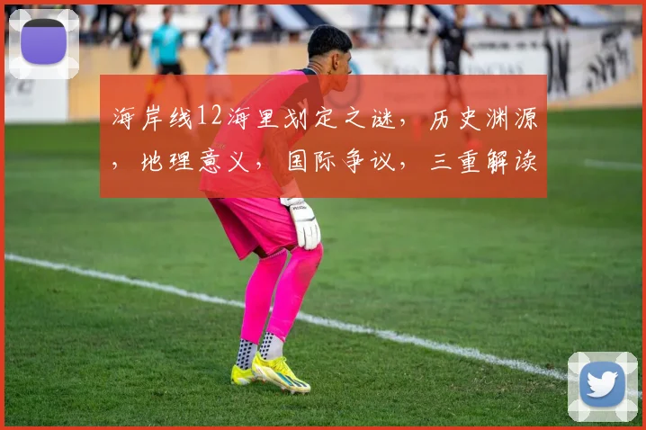 海岸线12海里划定之谜，历史渊源，地理意义，国际争议，三重解读
